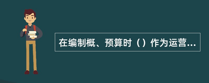 在编制概、预算时（）作为运营费处理。