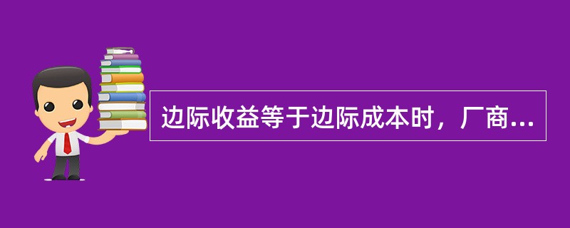边际收益等于边际成本时，厂商的利润为零。