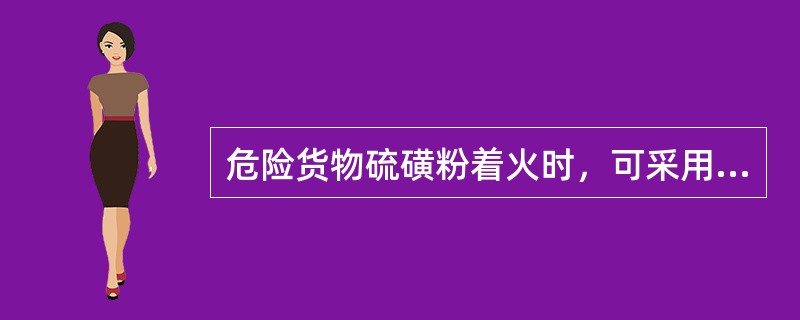 危险货物硫磺粉着火时，可采用____。