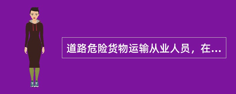 道路危险货物运输从业人员，在装卸、运输危险货物时____。