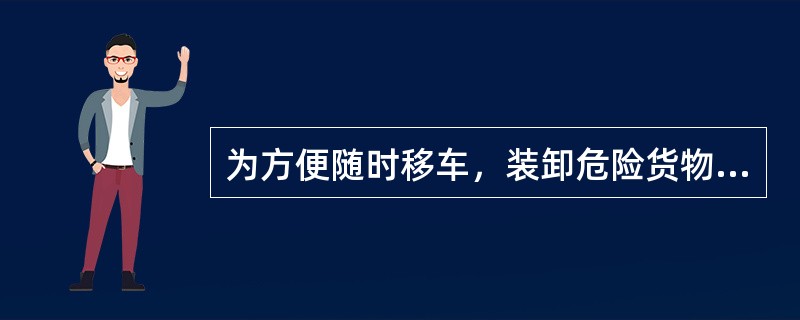 为方便随时移车，装卸危险货物时车辆发动机必须始终保持运转状态。