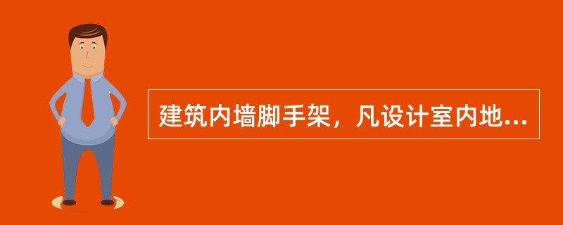 建筑内墙脚手架，凡设计室内地坪至顶板下表面（或出墙高度的1/2处）的砌筑高度超过