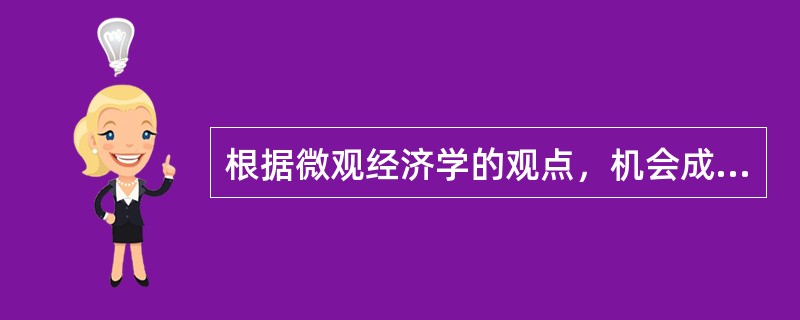 根据微观经济学的观点，机会成本指的是为了得到某种事物而所要放弃另一些事物的最小价