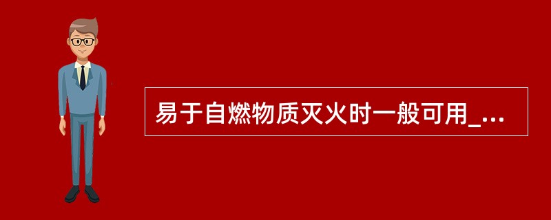 易于自燃物质灭火时一般可用____灭火。