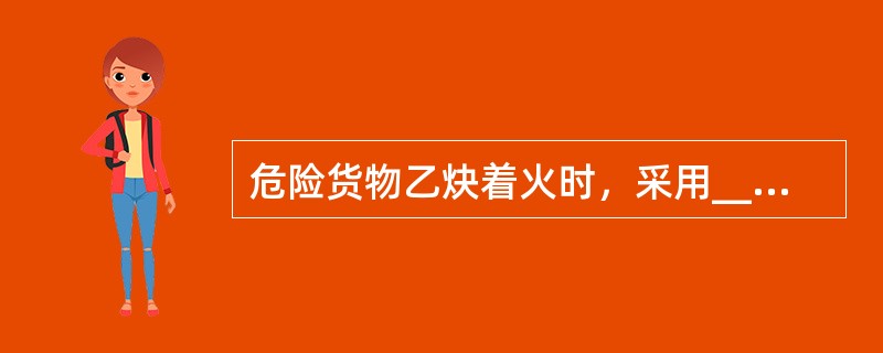 危险货物乙炔着火时，采用____灭火.