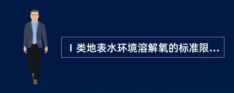 Ⅰ类地表水环境溶解氧的标准限值是（）。