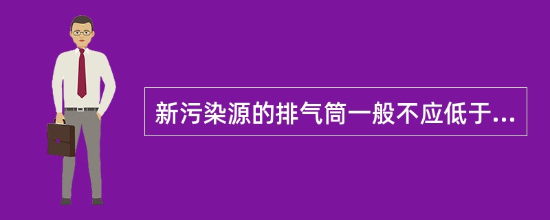 新污染源的排气筒一般不应低于（）。若新污染源的排气筒必须低于此高度时，其排放速率