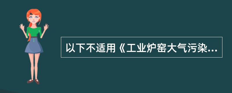 以下不适用《工业炉窑大气污染物物排放标准》的炉窑是（）。