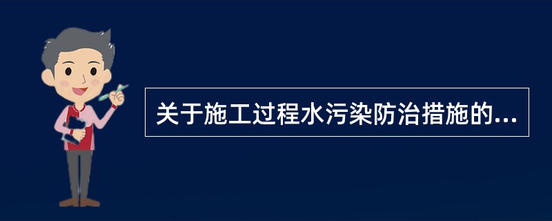 关于施工过程水污染防治措施的说法，正确的有（）。