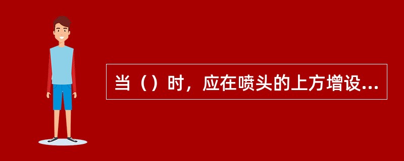 当（）时，应在喷头的上方增设集热挡水板。