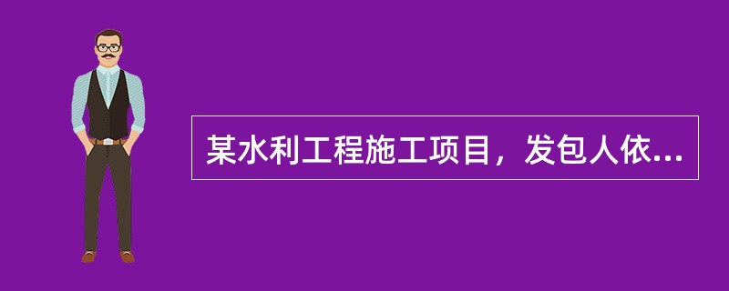 某水利工程施工项目，发包人依据《水利水电工程标准施工招标文件》（2009年版），