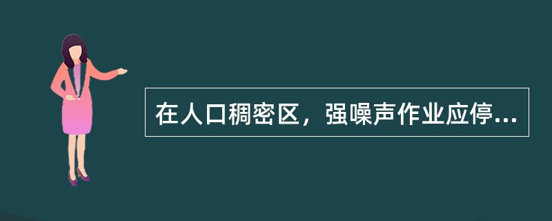 在人口稠密区，强噪声作业应停止施工的时段一般为（）。