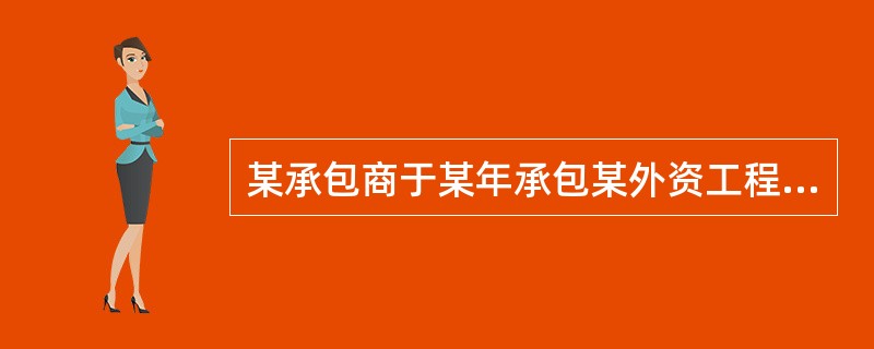 某承包商于某年承包某外资工程的施工，与业主签订的承包合同约定：工程合同价2000