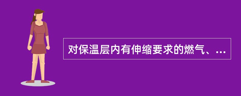 对保温层内有伸缩要求的燃气、热力管道，（）不得妨碍管道的自由伸缩且不得损坏管道的