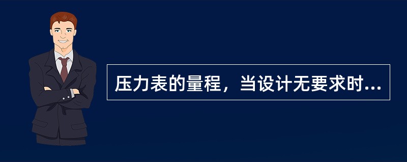 压力表的量程，当设计无要求时，应为工作压力的（）倍。