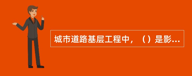 城市道路基层工程中，（）是影响路面使用性能和使用寿命的最关键因素。