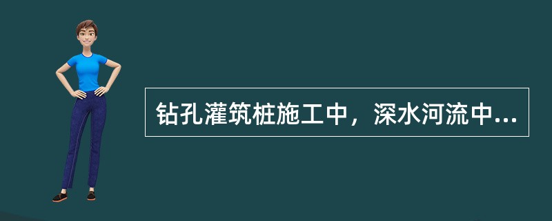 钻孔灌筑桩施工中，深水河流中必须搭设水上作业平台，作业平台应根据施工荷载、水深、