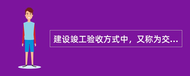 建设竣工验收方式中，又称为交工验收的是()。