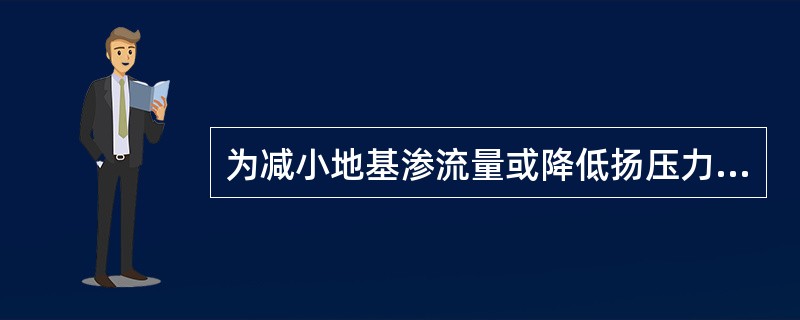 为减小地基渗流量或降低扬压力，主要采用（）方法。
