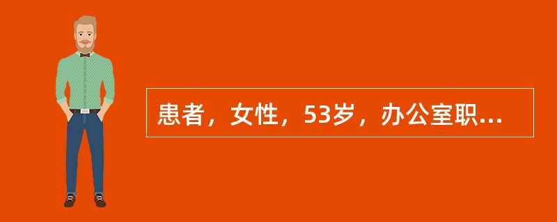 患者，女性，53岁，办公室职员，平时下班后喜欢在家里看电视，喜饮绿茶，每日数杯，