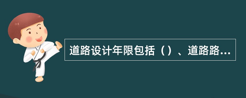 道路设计年限包括（）、道路路面结构设计年限。