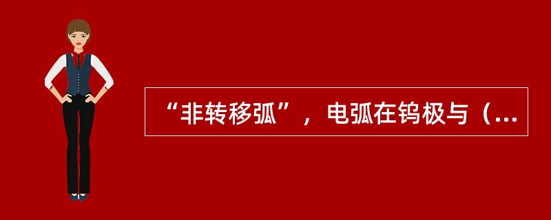 “非转移弧”，电弧在钨极与（）之间燃烧，主要用于等离子喷镀或加热非导电材料。