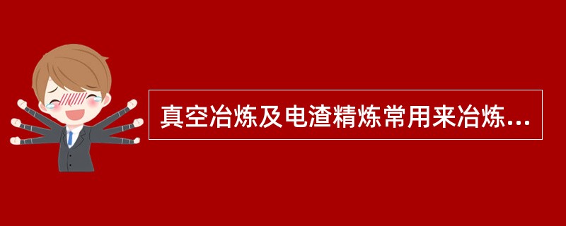 真空冶炼及电渣精炼常用来冶炼普通钢材及焊材。