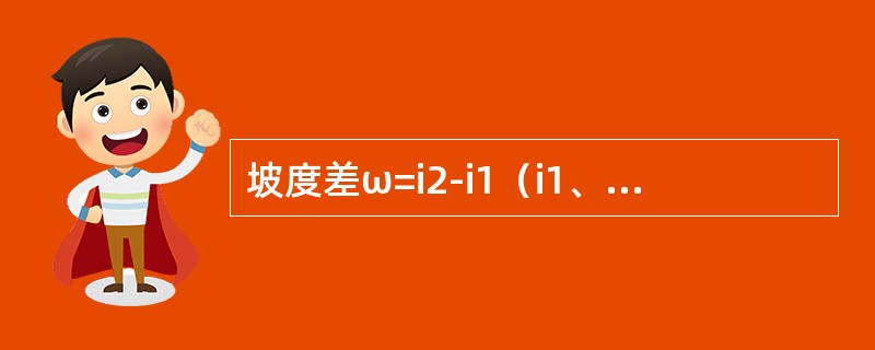 坡度差ω=i2-i1（i1、i2分别为变坡点前后直坡段的坡度值，上坡为“+”，下