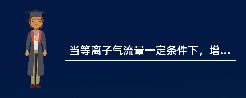 当等离子气流量一定条件下，增加焊接速度，就要相应提高（）