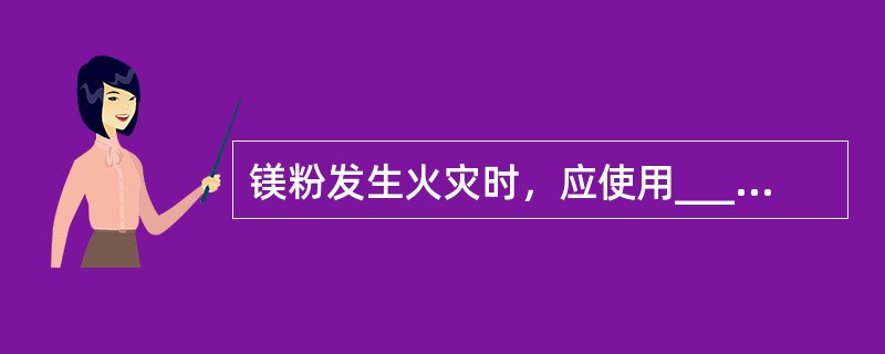 镁粉发生火灾时，应使用____灭火。