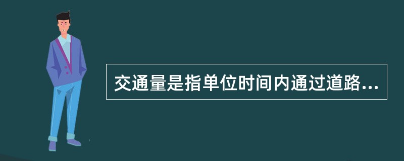 交通量是指单位时间内通过道路某一地点或某一断面的（）或行人数量，前者称车流量，后