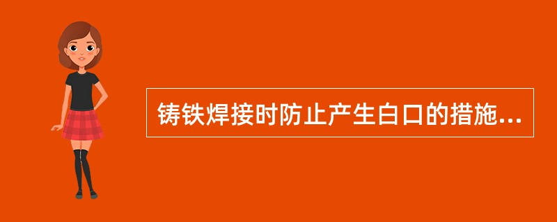 铸铁焊接时防止产生白口的措施是使用石墨化型焊条、采用钎焊工艺和焊前预热、保温、（