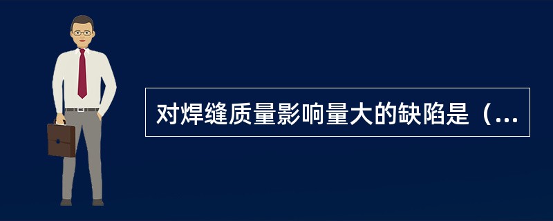 对焊缝质量影响量大的缺陷是（）。