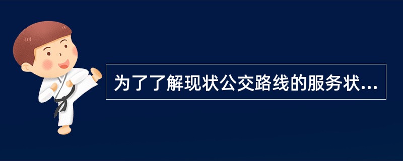 为了了解现状公交路线的服务状况，为公交路线的优化提供依据的是（）。