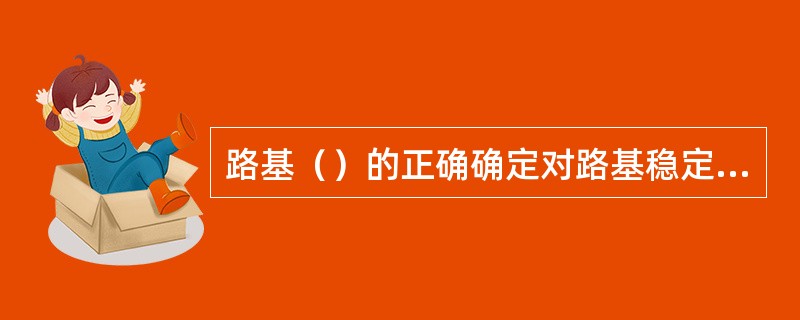 路基（）的正确确定对路基稳定是十分重要的。