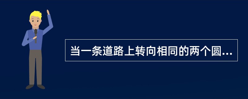 当一条道路上转向相同的两个圆曲线相邻时称为（）