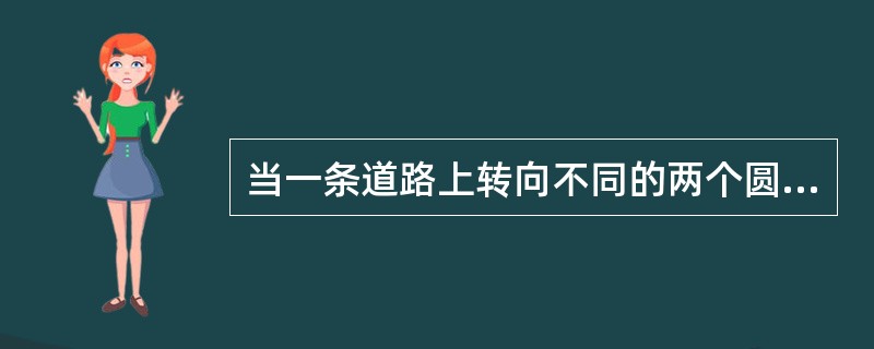 当一条道路上转向不同的两个圆曲线相邻时称为（）