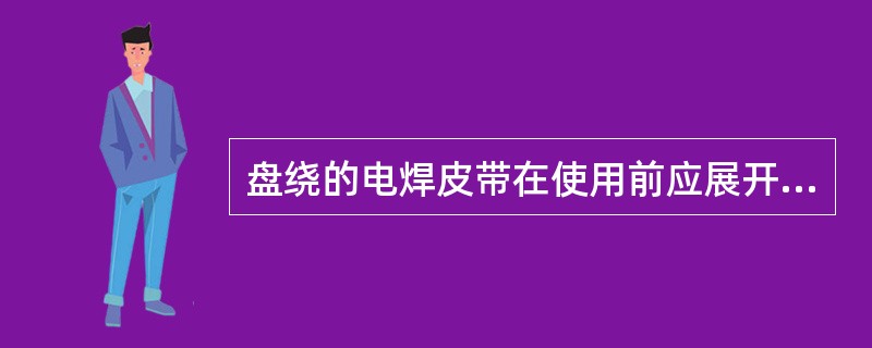 盘绕的电焊皮带在使用前应展开，防止烧焊时发烫。