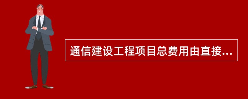 通信建设工程项目总费用由直接费、工程建设其他费和预备费组成。