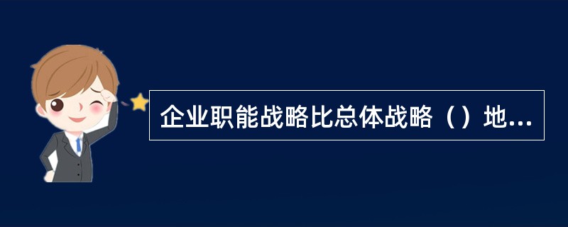企业职能战略比总体战略（）地表达企业的战略目标、任务和措施。