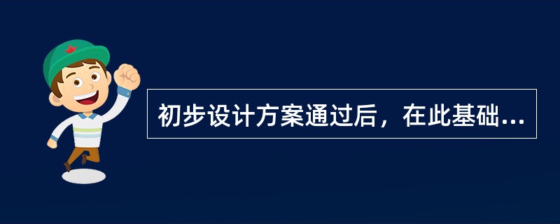 初步设计方案通过后，在此基础上进行施工图设计，并编制（）。