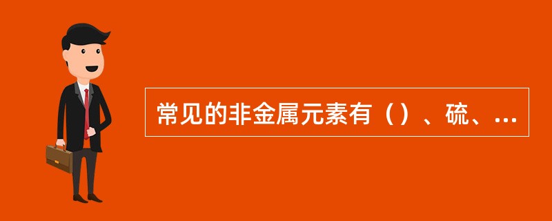 常见的非金属元素有（）、硫、磷等22种