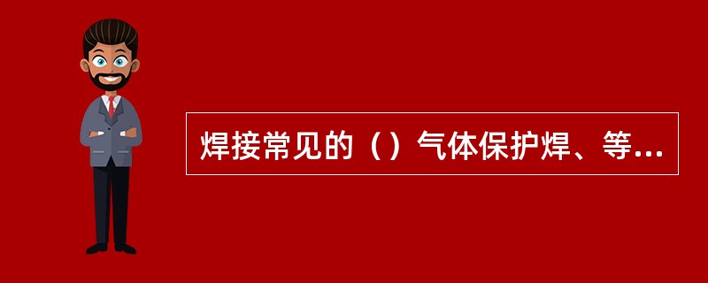 焊接常见的（）气体保护焊、等离子弧焊属于熔化焊