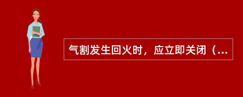 气割发生回火时，应立即关闭（）调节阀，然后关闭气割氧调节阀