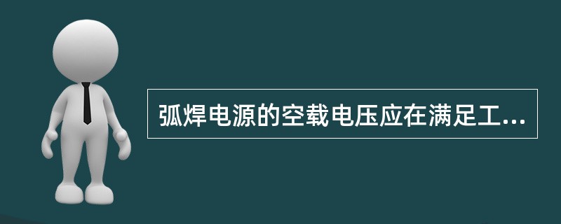 弧焊电源的空载电压应在满足工艺要求的前提下，尽可能（）