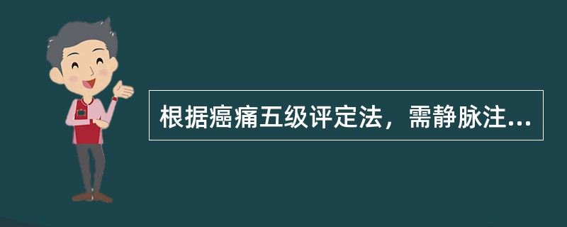 根据癌痛五级评定法，需静脉注射麻醉剂属于哪一级（）。