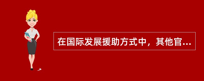 在国际发展援助方式中，其他官方资金援助的主要实施方式是（）