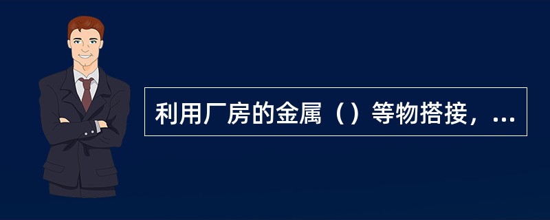 利用厂房的金属（）等物搭接，作为焊接回路而发生的触电事故称间接电击