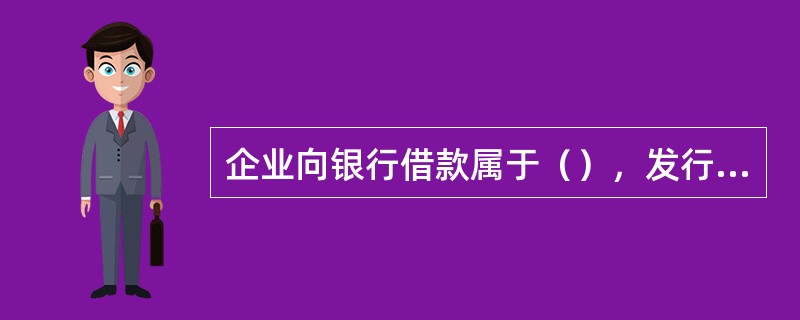 企业向银行借款属于（），发行债券、股票属于（）。