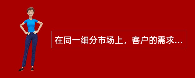 在同一细分市场上，客户的需求具有较多的共同性。()